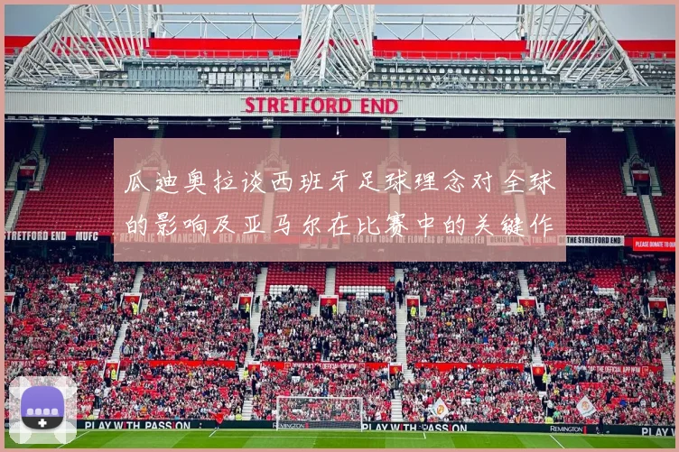 瓜迪奥拉谈西班牙足球理念对全球的影响及亚马尔在比赛中的关键作用