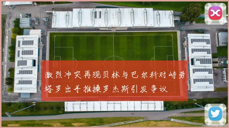 激烈冲突再现贝林与巴尔科对峙劳塔罗出手推搡罗杰斯引发争议