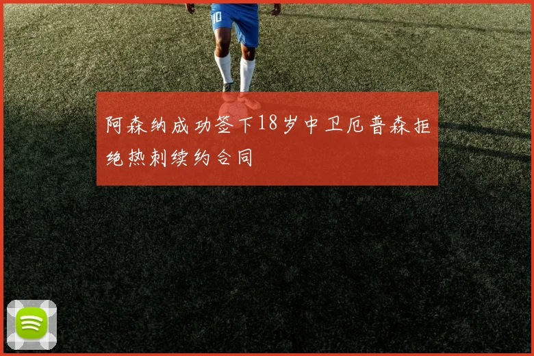 阿森纳成功签下18岁中卫厄普森拒绝热刺续约合同