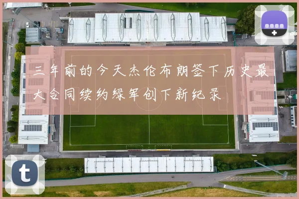 三年前的今天杰伦布朗签下历史最大合同续约绿军创下新纪录