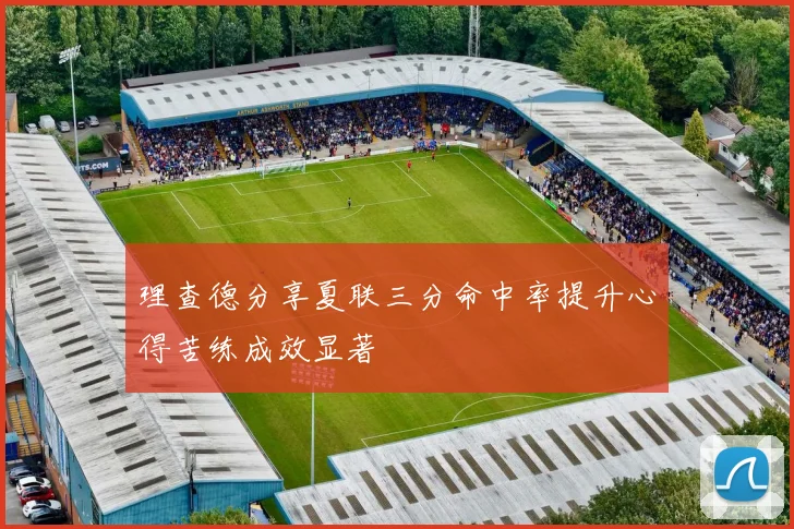理查德分享夏联三分命中率提升心得苦练成效显著