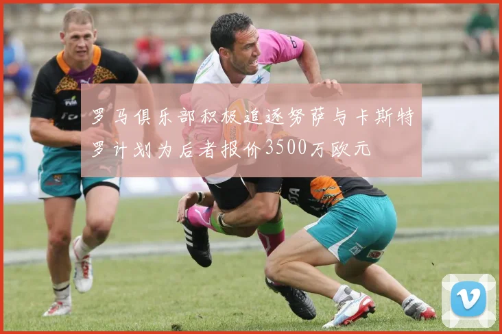 罗马俱乐部积极追逐努萨与卡斯特罗计划为后者报价3500万欧元